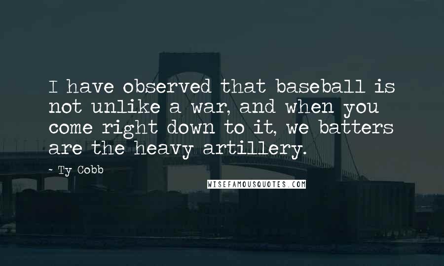 Ty Cobb Quotes: I have observed that baseball is not unlike a war, and when you come right down to it, we batters are the heavy artillery.