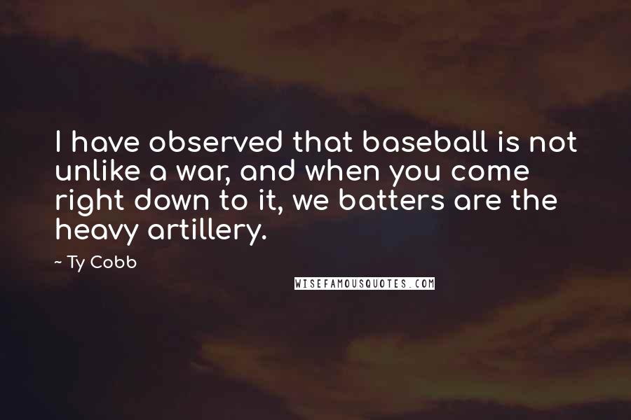 Ty Cobb Quotes: I have observed that baseball is not unlike a war, and when you come right down to it, we batters are the heavy artillery.