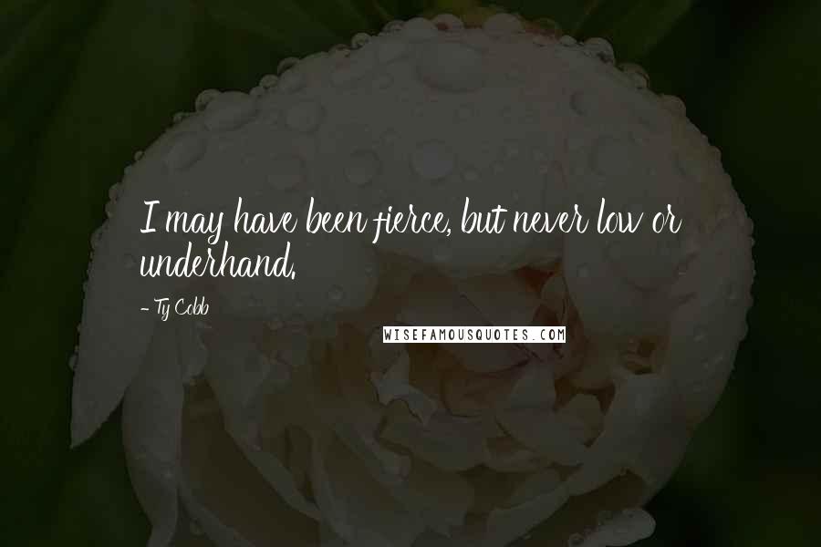 Ty Cobb Quotes: I may have been fierce, but never low or underhand.
