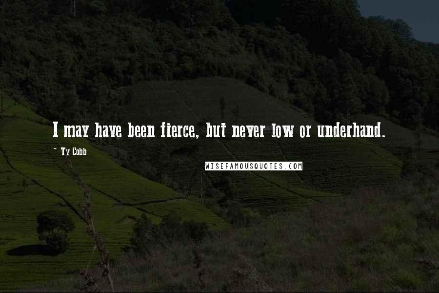 Ty Cobb Quotes: I may have been fierce, but never low or underhand.