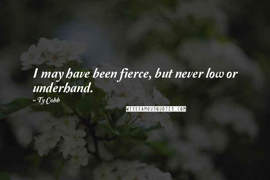 Ty Cobb Quotes: I may have been fierce, but never low or underhand.