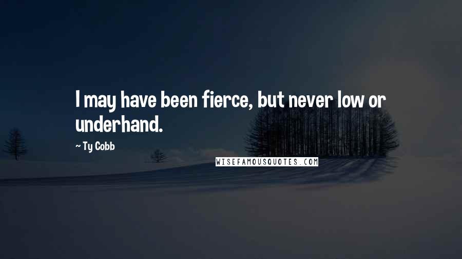 Ty Cobb Quotes: I may have been fierce, but never low or underhand.