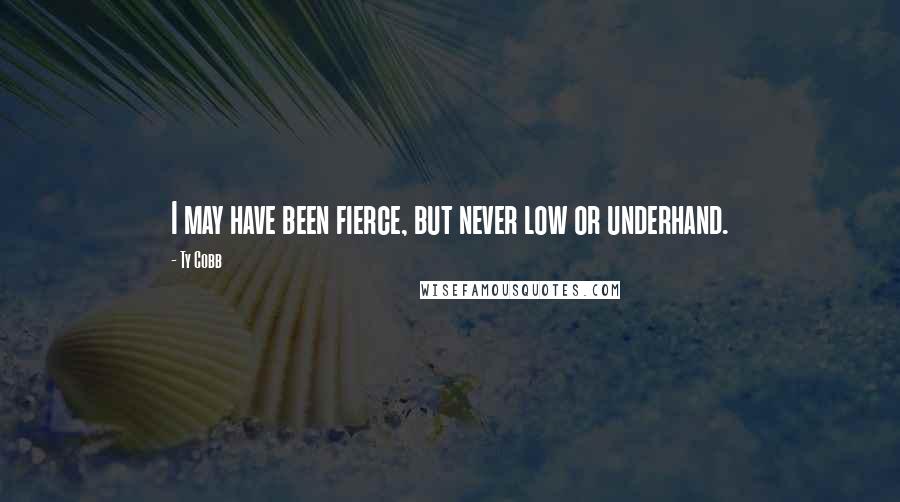 Ty Cobb Quotes: I may have been fierce, but never low or underhand.
