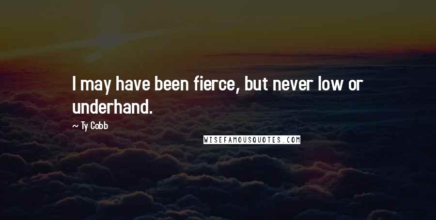 Ty Cobb Quotes: I may have been fierce, but never low or underhand.