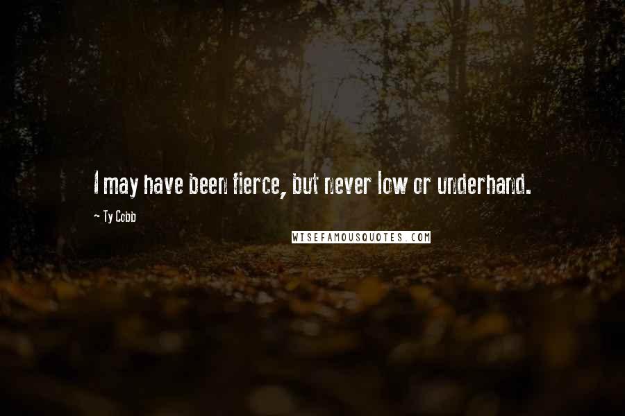 Ty Cobb Quotes: I may have been fierce, but never low or underhand.