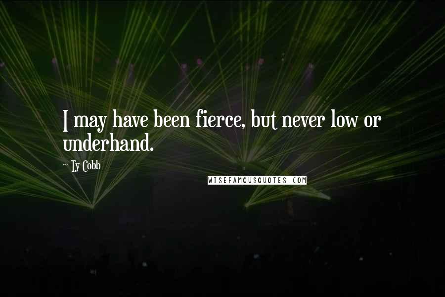 Ty Cobb Quotes: I may have been fierce, but never low or underhand.