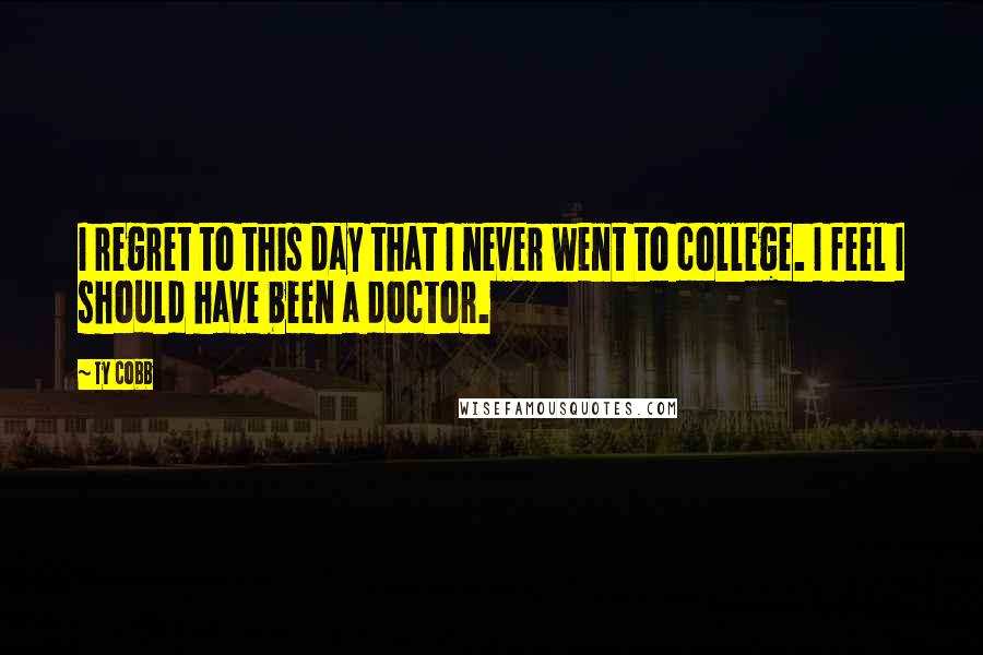 Ty Cobb Quotes: I regret to this day that I never went to college. I feel I should have been a doctor.