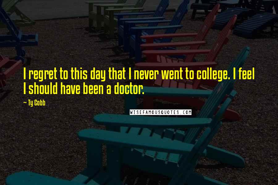 Ty Cobb Quotes: I regret to this day that I never went to college. I feel I should have been a doctor.