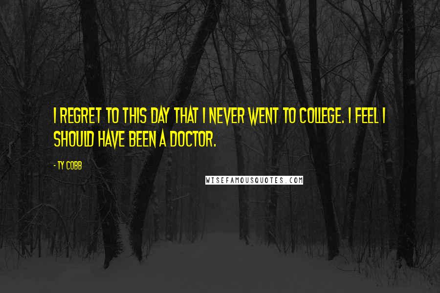 Ty Cobb Quotes: I regret to this day that I never went to college. I feel I should have been a doctor.
