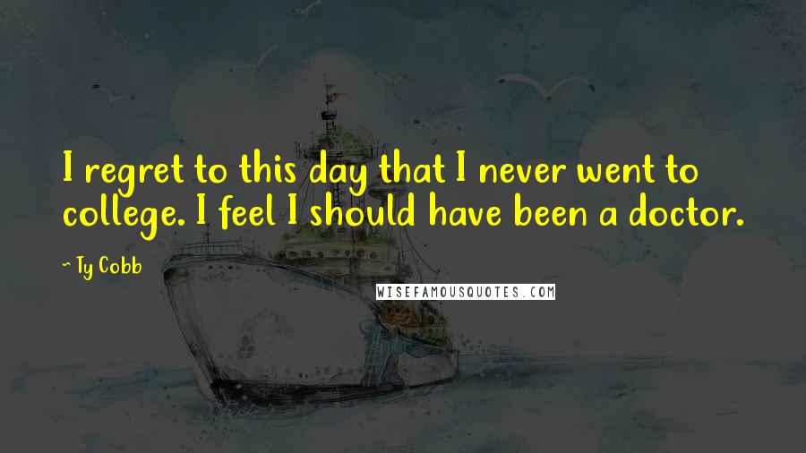 Ty Cobb Quotes: I regret to this day that I never went to college. I feel I should have been a doctor.