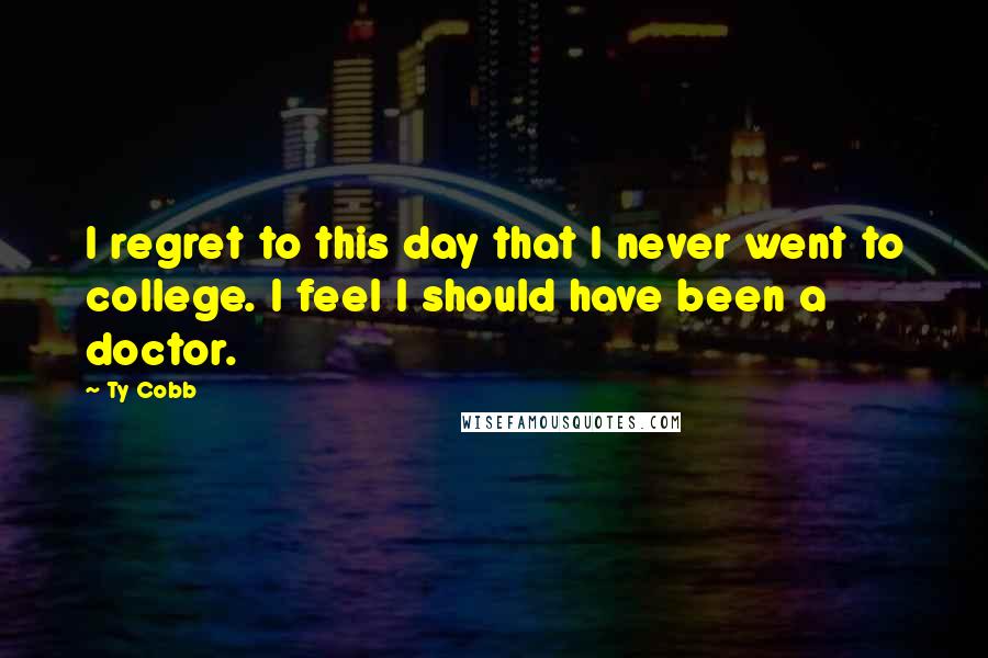 Ty Cobb Quotes: I regret to this day that I never went to college. I feel I should have been a doctor.