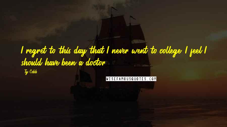 Ty Cobb Quotes: I regret to this day that I never went to college. I feel I should have been a doctor.
