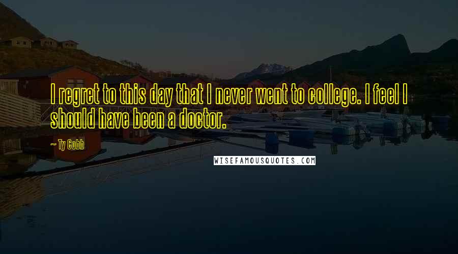 Ty Cobb Quotes: I regret to this day that I never went to college. I feel I should have been a doctor.