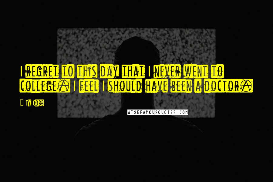 Ty Cobb Quotes: I regret to this day that I never went to college. I feel I should have been a doctor.