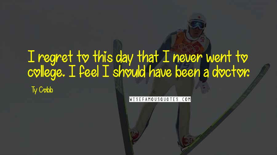 Ty Cobb Quotes: I regret to this day that I never went to college. I feel I should have been a doctor.