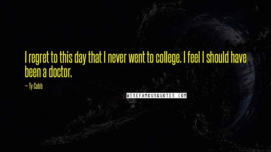 Ty Cobb Quotes: I regret to this day that I never went to college. I feel I should have been a doctor.