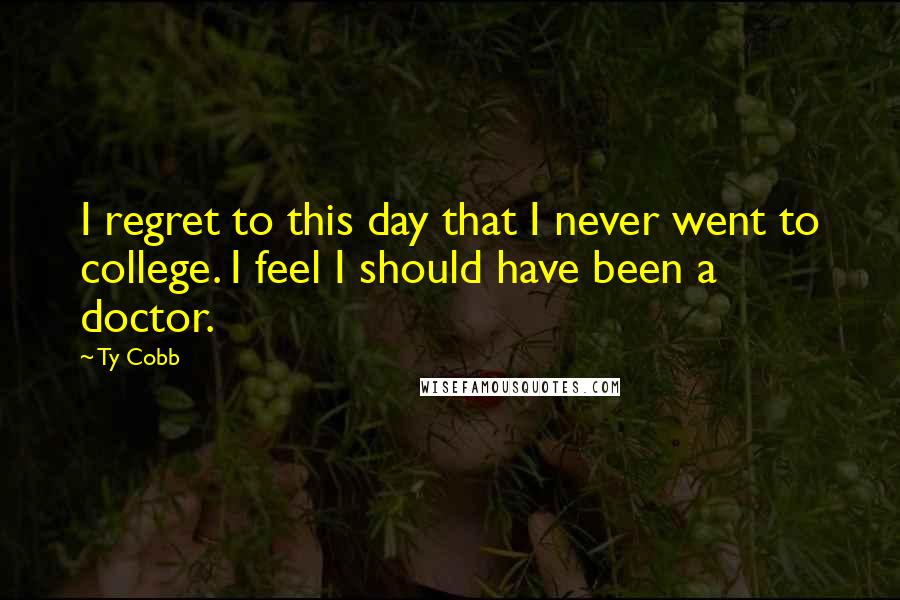 Ty Cobb Quotes: I regret to this day that I never went to college. I feel I should have been a doctor.