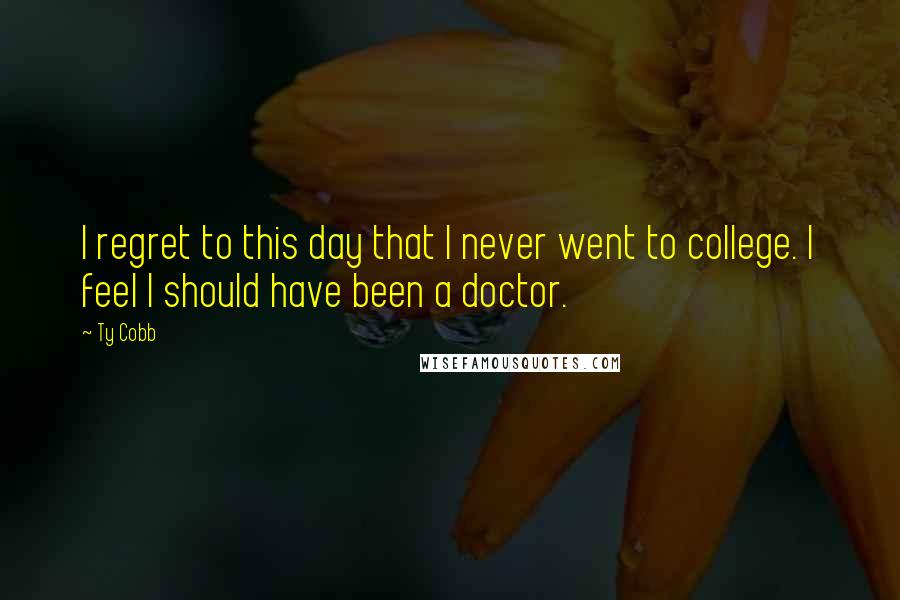Ty Cobb Quotes: I regret to this day that I never went to college. I feel I should have been a doctor.