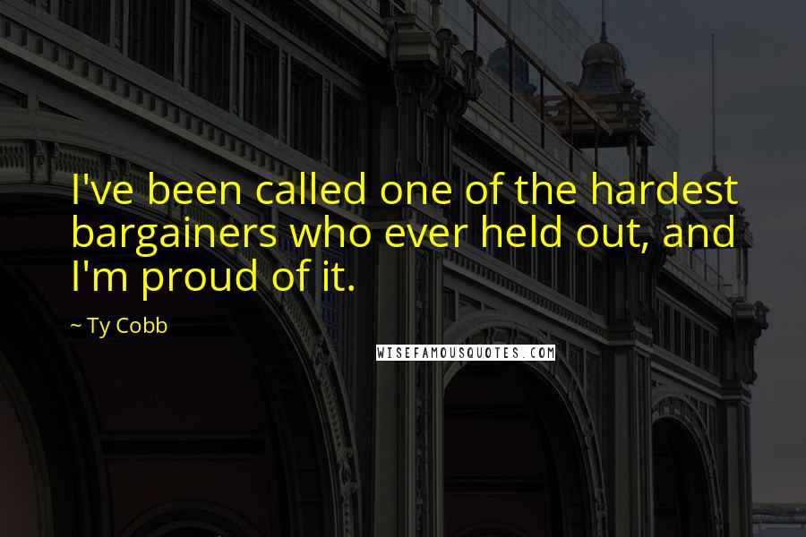 Ty Cobb Quotes: I've been called one of the hardest bargainers who ever held out, and I'm proud of it.