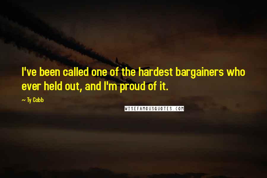 Ty Cobb Quotes: I've been called one of the hardest bargainers who ever held out, and I'm proud of it.