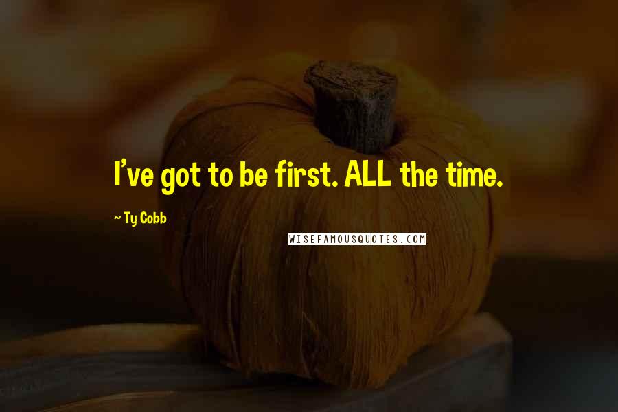 Ty Cobb Quotes: I've got to be first. ALL the time.
