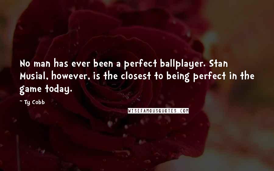 Ty Cobb Quotes: No man has ever been a perfect ballplayer. Stan Musial, however, is the closest to being perfect in the game today.