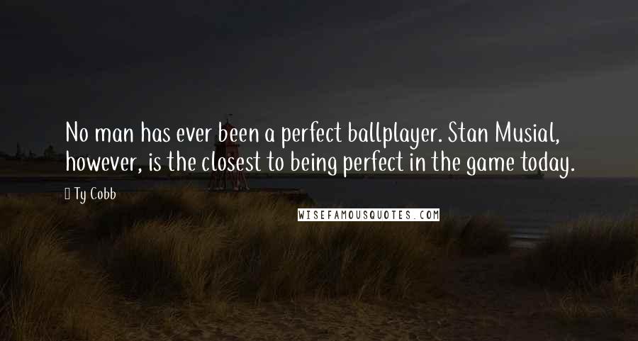 Ty Cobb Quotes: No man has ever been a perfect ballplayer. Stan Musial, however, is the closest to being perfect in the game today.