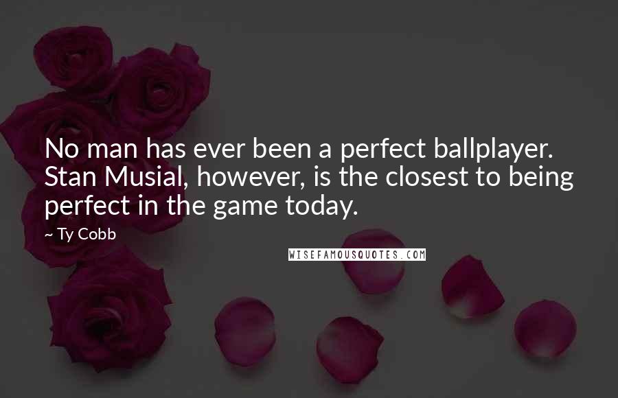 Ty Cobb Quotes: No man has ever been a perfect ballplayer. Stan Musial, however, is the closest to being perfect in the game today.