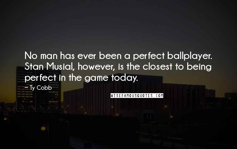 Ty Cobb Quotes: No man has ever been a perfect ballplayer. Stan Musial, however, is the closest to being perfect in the game today.