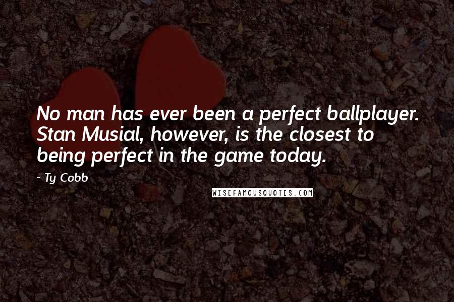 Ty Cobb Quotes: No man has ever been a perfect ballplayer. Stan Musial, however, is the closest to being perfect in the game today.