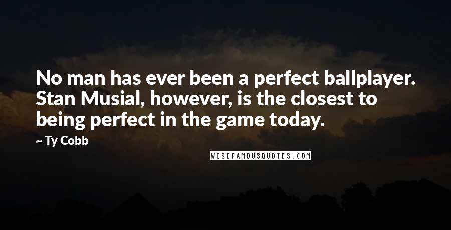 Ty Cobb Quotes: No man has ever been a perfect ballplayer. Stan Musial, however, is the closest to being perfect in the game today.