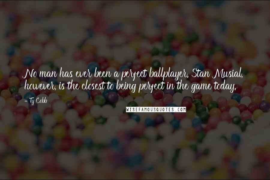 Ty Cobb Quotes: No man has ever been a perfect ballplayer. Stan Musial, however, is the closest to being perfect in the game today.