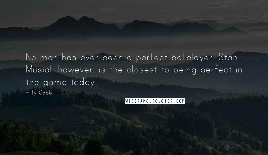 Ty Cobb Quotes: No man has ever been a perfect ballplayer. Stan Musial, however, is the closest to being perfect in the game today.