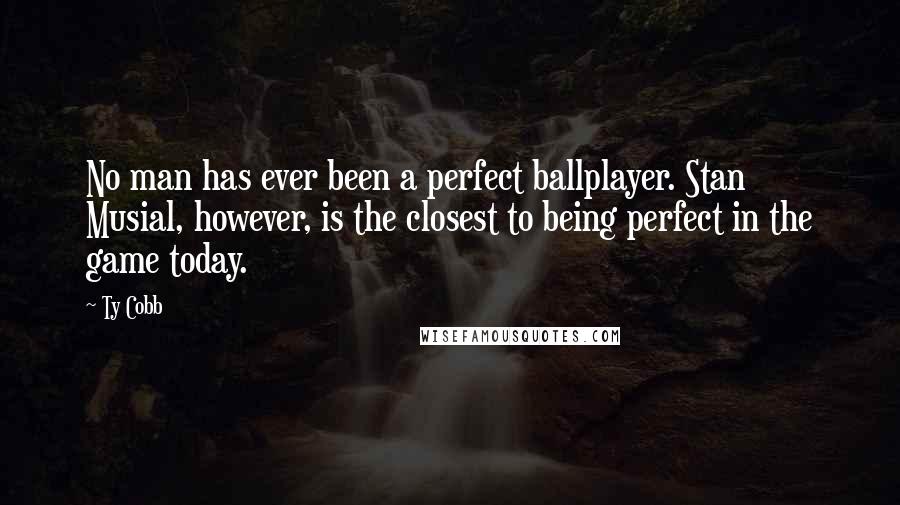 Ty Cobb Quotes: No man has ever been a perfect ballplayer. Stan Musial, however, is the closest to being perfect in the game today.