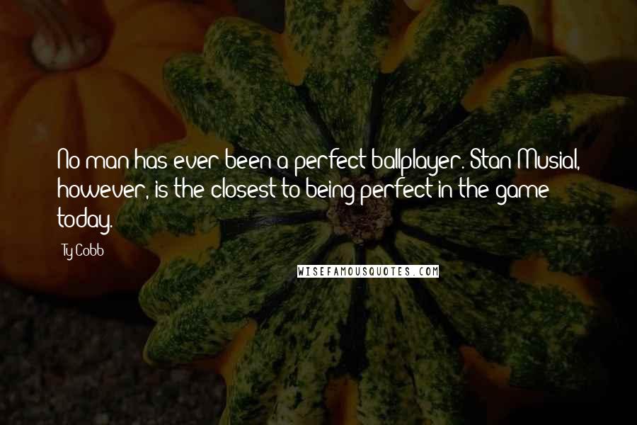 Ty Cobb Quotes: No man has ever been a perfect ballplayer. Stan Musial, however, is the closest to being perfect in the game today.