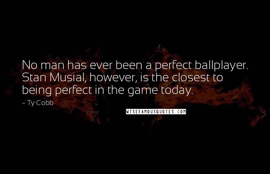 Ty Cobb Quotes: No man has ever been a perfect ballplayer. Stan Musial, however, is the closest to being perfect in the game today.