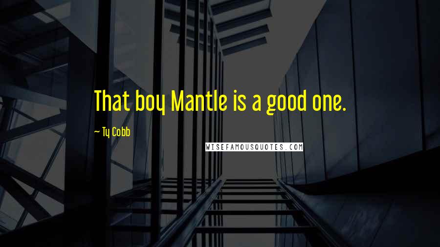 Ty Cobb Quotes: That boy Mantle is a good one.