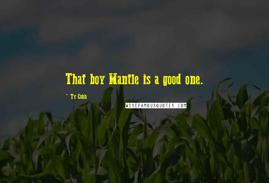 Ty Cobb Quotes: That boy Mantle is a good one.