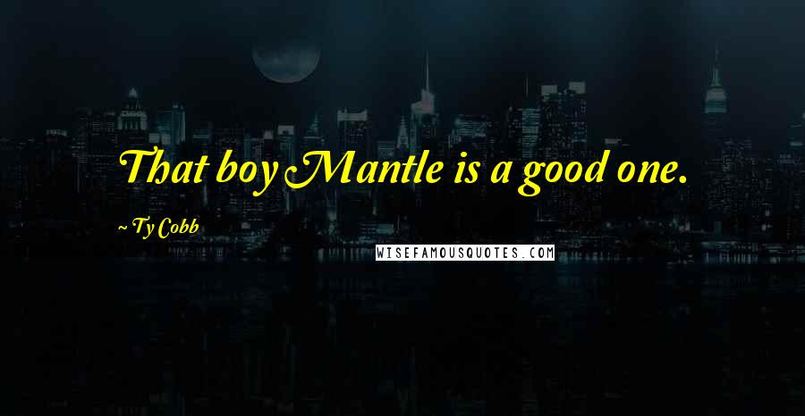 Ty Cobb Quotes: That boy Mantle is a good one.