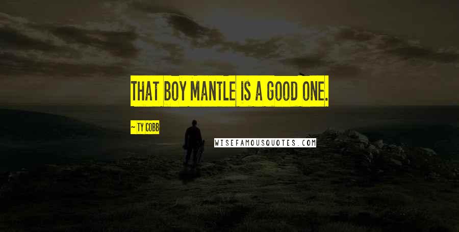 Ty Cobb Quotes: That boy Mantle is a good one.