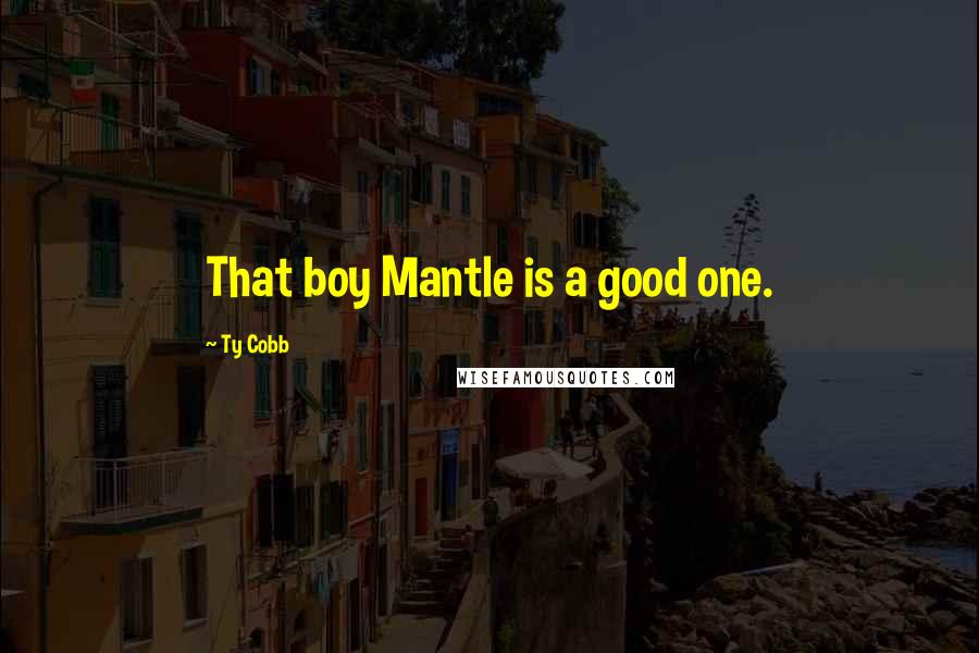 Ty Cobb Quotes: That boy Mantle is a good one.