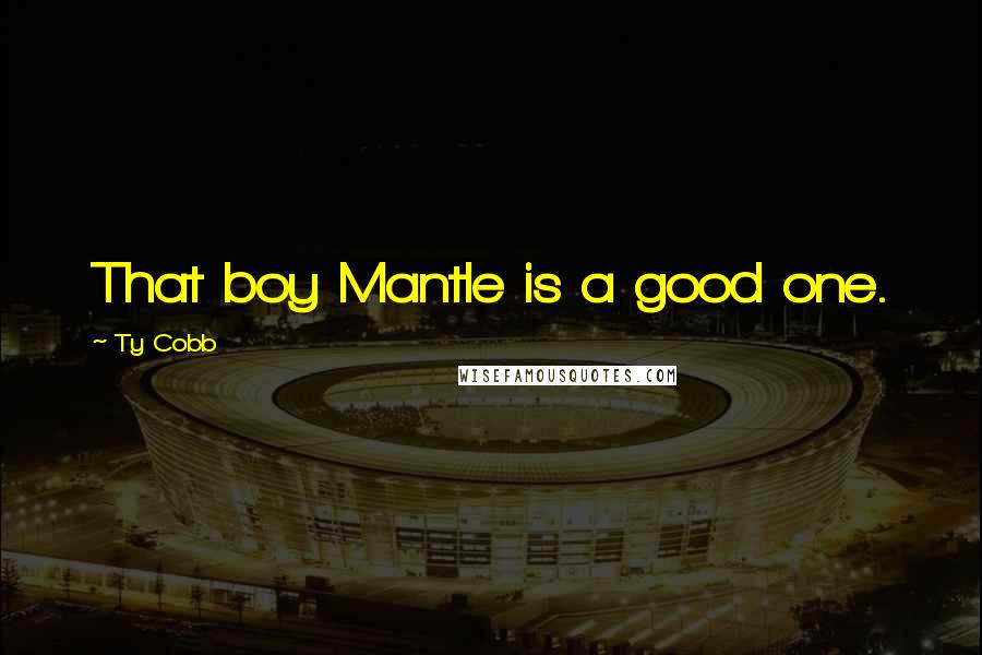 Ty Cobb Quotes: That boy Mantle is a good one.