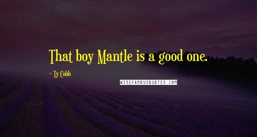 Ty Cobb Quotes: That boy Mantle is a good one.