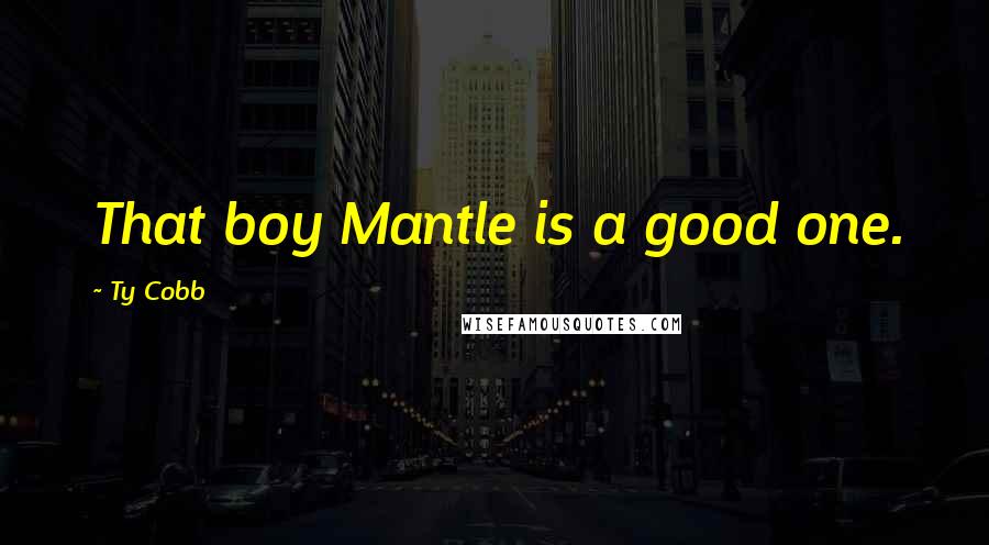 Ty Cobb Quotes: That boy Mantle is a good one.