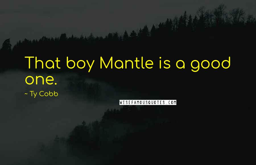 Ty Cobb Quotes: That boy Mantle is a good one.