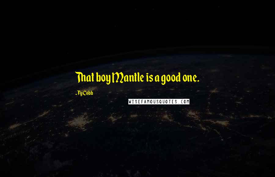 Ty Cobb Quotes: That boy Mantle is a good one.