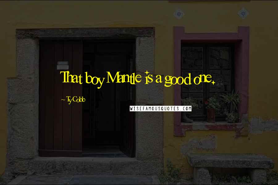 Ty Cobb Quotes: That boy Mantle is a good one.