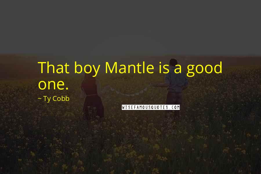 Ty Cobb Quotes: That boy Mantle is a good one.