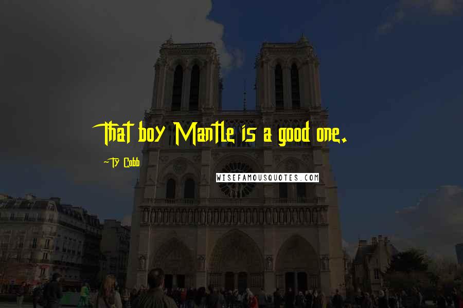 Ty Cobb Quotes: That boy Mantle is a good one.