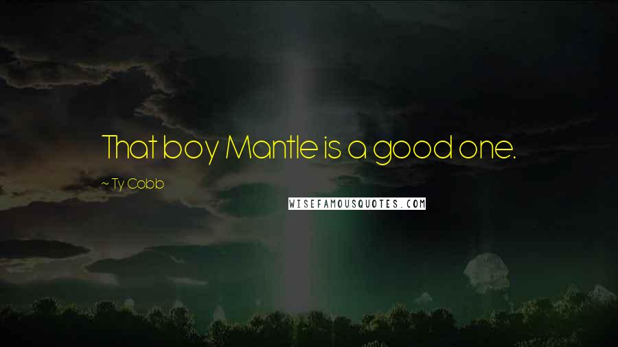 Ty Cobb Quotes: That boy Mantle is a good one.